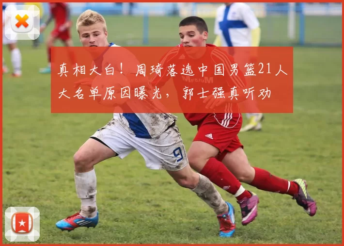 真相大白！周琦落选中国男篮21人大名单原因曝光，郭士强真听劝