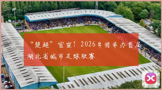 “楚超”官宣！2026年将举办首届湖北省城市足球联赛