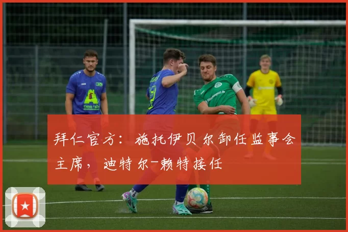 拜仁官方：施托伊贝尔卸任监事会主席，迪特尔-赖特接任